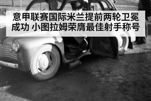 意甲联赛国际米兰提前两轮卫冕成功 小图拉姆荣膺最佳射手称号