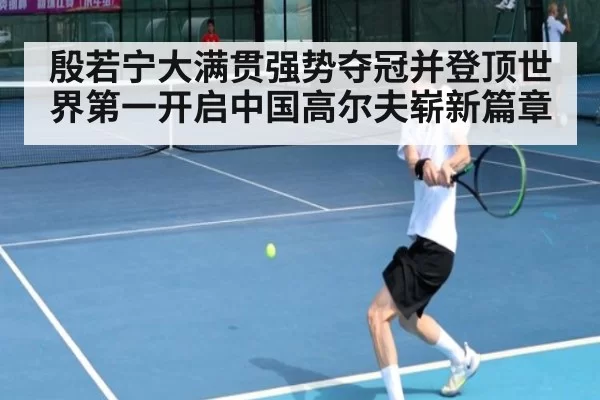 殷若宁大满贯强势夺冠并登顶世界第一开启中国高尔夫崭新篇章
