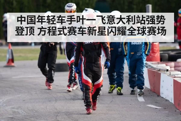中国年轻车手叶一飞意大利站强势登顶 方程式赛车新星闪耀全球赛场