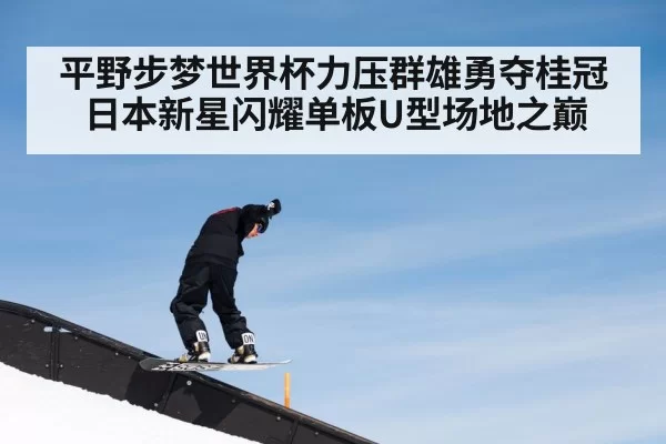 平野步梦世界杯力压群雄勇夺桂冠日本新星闪耀单板U型场地之巅