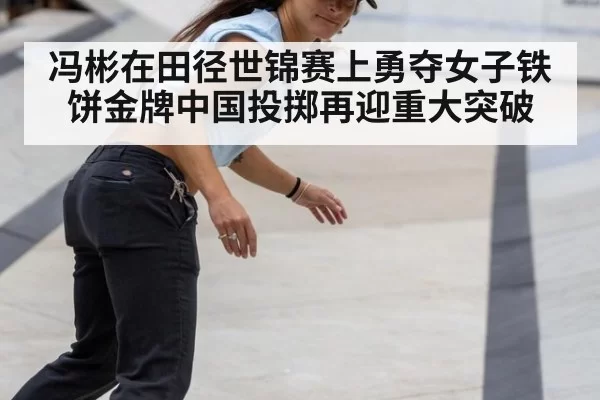 冯彬在田径世锦赛上勇夺女子铁饼金牌中国投掷再迎重大突破