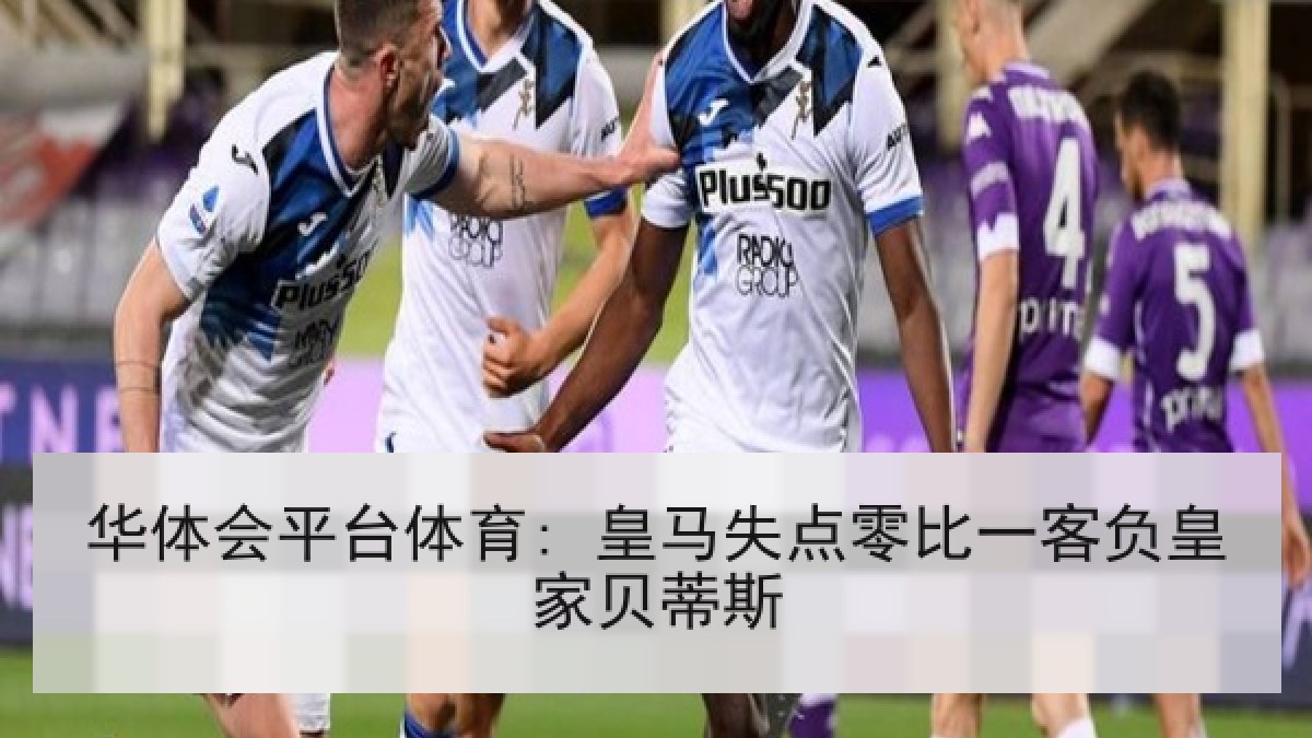 华体会平台体育: 皇马失点零比一客负皇家贝蒂斯