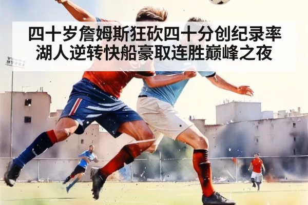 四十岁詹姆斯狂砍四十分创纪录率湖人逆转快船豪取连胜巅峰之夜
