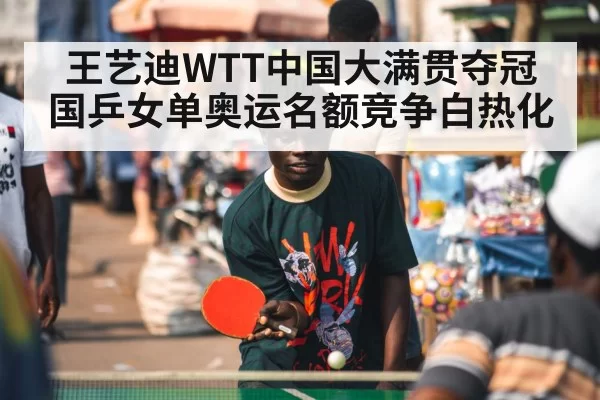 王艺迪WTT中国大满贯夺冠 国乒女单奥运名额竞争白热化