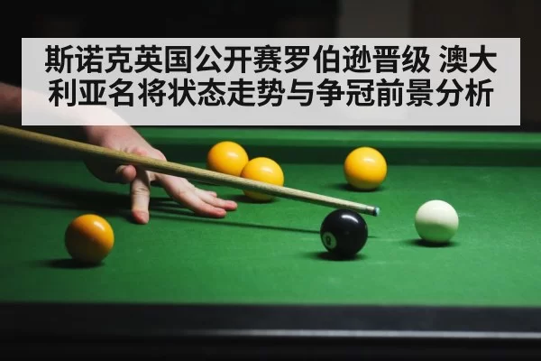 斯诺克英国公开赛罗伯逊晋级 澳大利亚名将状态走势与争冠前景分析